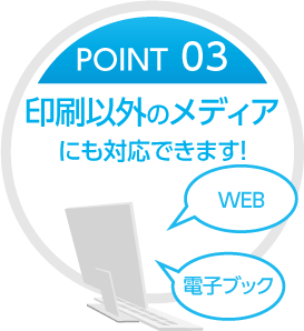 POINT03 印刷以外のメディアにも対応できます！